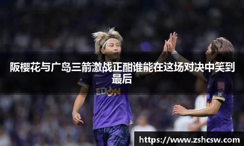 阪樱花与广岛三箭激战正酣谁能在这场对决中笑到最后