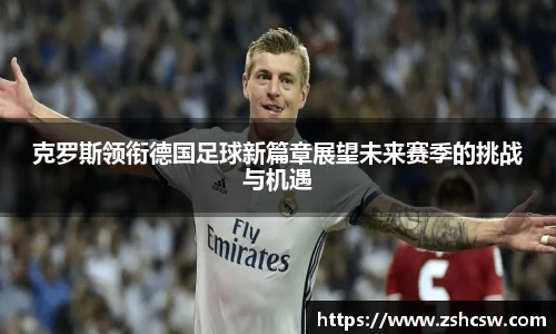 克罗斯领衔德国足球新篇章展望未来赛季的挑战与机遇
