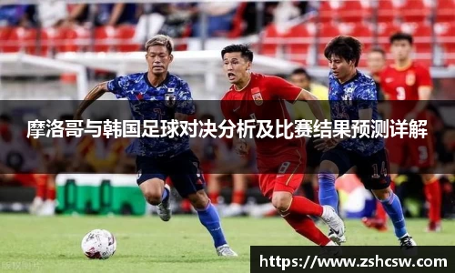 摩洛哥与韩国足球对决分析及比赛结果预测详解