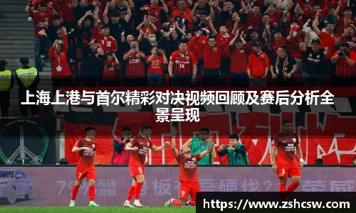 上海上港与首尔精彩对决视频回顾及赛后分析全景呈现