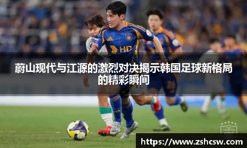 蔚山现代与江源的激烈对决揭示韩国足球新格局的精彩瞬间