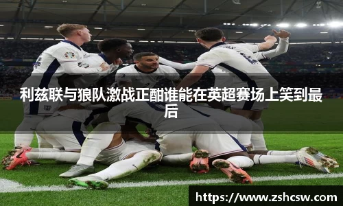 利兹联与狼队激战正酣谁能在英超赛场上笑到最后