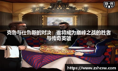 3377体育3377体育克鲁与仕鲁斯的对决：谁将成为巅峰之战的胜者与传奇英雄