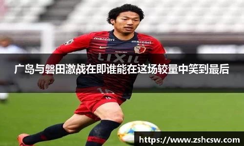 3377体育3377体育广岛与磐田激战在即谁能在这场较量中笑到最后